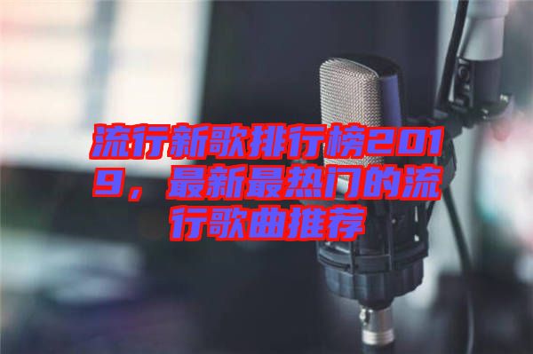 流行新歌排行榜2019，最新最熱門的流行歌曲推薦