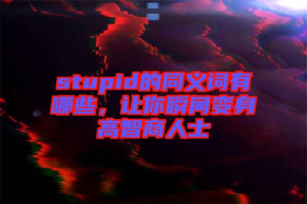 stupid的同義詞有哪些，讓你瞬間變身高智商人士