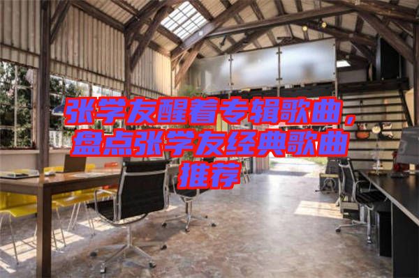 張學(xué)友醒著專輯歌曲，盤點張學(xué)友經(jīng)典歌曲推薦