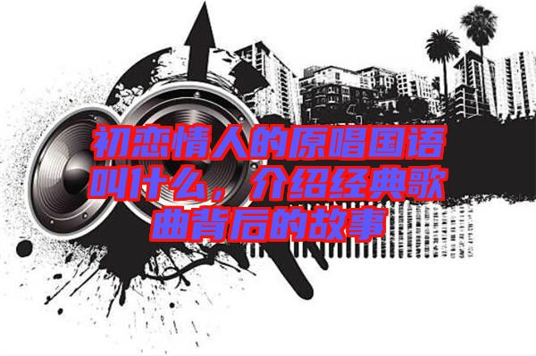初戀情人的原唱國語叫什么，介紹經(jīng)典歌曲背后的故事
