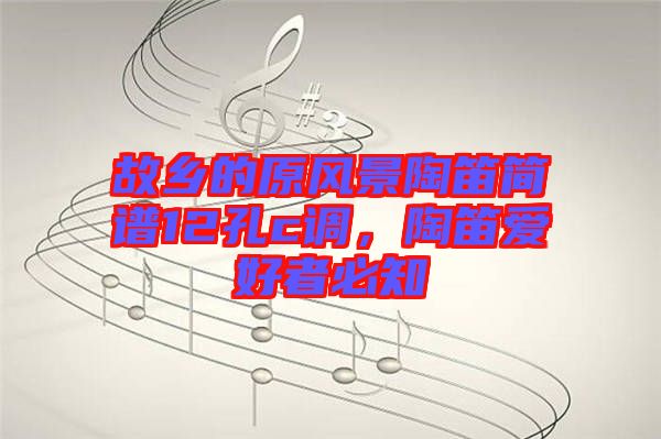 故鄉(xiāng)的原風景陶笛簡譜12孔c調(diào)，陶笛愛好者必知