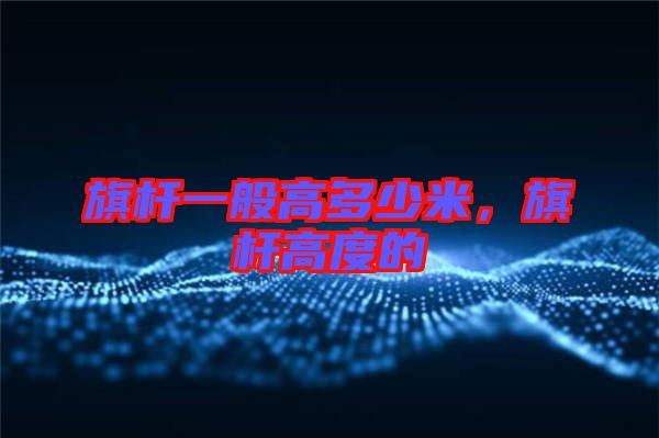 旗桿一般高多少米，旗桿高度的