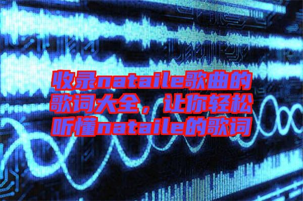 收錄nataile歌曲的歌詞大全，讓你輕松聽(tīng)懂nataile的歌詞