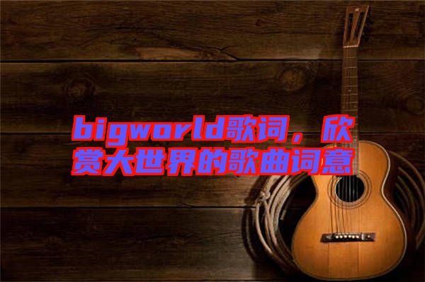 bigworld歌詞，欣賞大世界的歌曲詞意