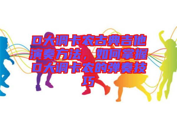 D大調(diào)卡農(nóng)古典吉他演奏方法，如何掌握D大調(diào)卡農(nóng)的彈奏技巧