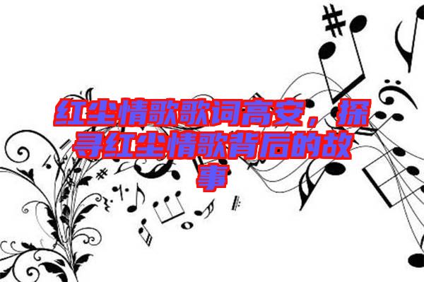 紅塵情歌歌詞高安，探尋紅塵情歌背后的故事