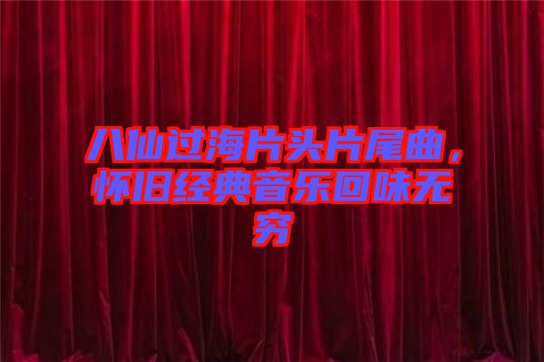 八仙過海片頭片尾曲，懷舊經(jīng)典音樂回味無窮