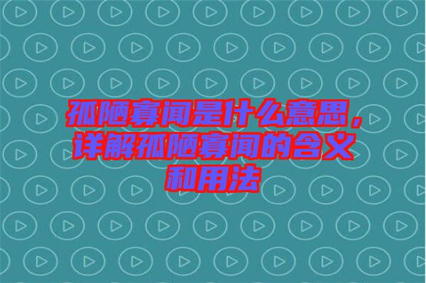 孤陋寡聞是什么意思，詳解孤陋寡聞的含義和用法