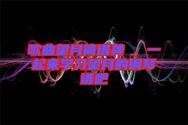 歌曲望月簡(jiǎn)譜龔玥，一起來(lái)學(xué)習(xí)望月的鋼琴譜吧