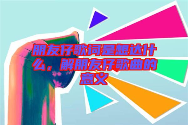 朋友仔歌詞是想達什么，解朋友仔歌曲的意義