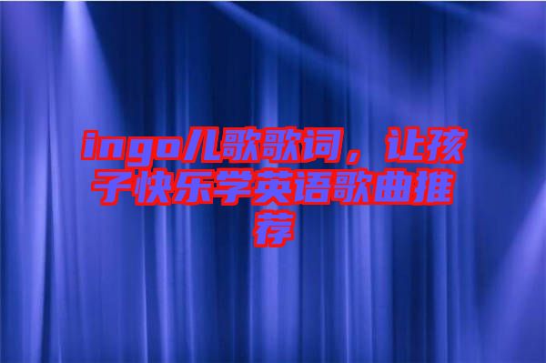 ingo兒歌歌詞，讓孩子快樂學(xué)英語歌曲推薦