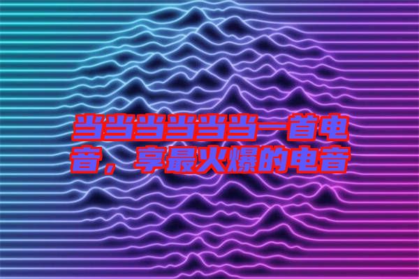 當(dāng)當(dāng)當(dāng)當(dāng)當(dāng)當(dāng)一首電音，享最火爆的電音