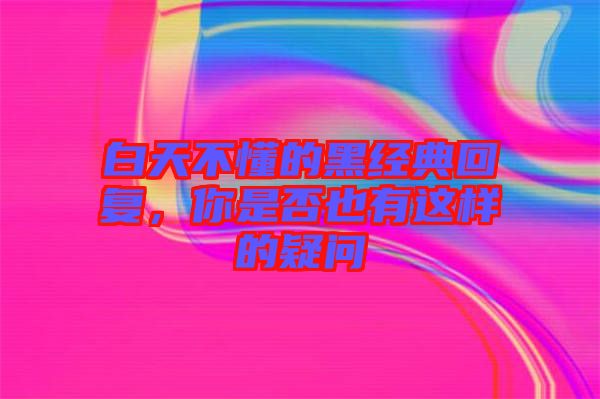 白天不懂的黑經(jīng)典回復，你是否也有這樣的疑問