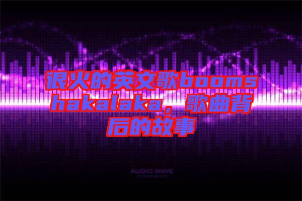 很火的英文歌boomshakalaka，歌曲背后的故事