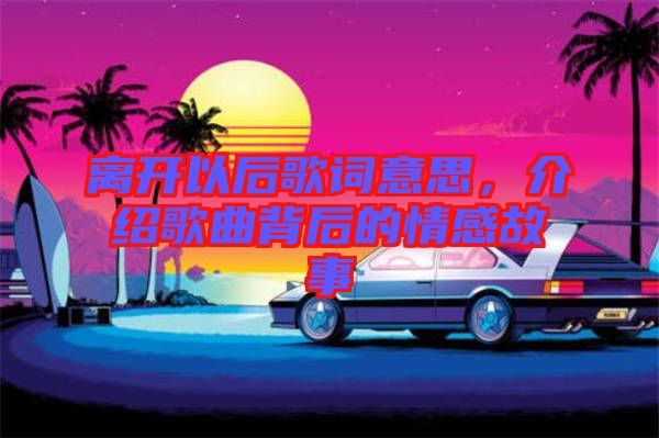 離開以后歌詞意思，介紹歌曲背后的情感故事