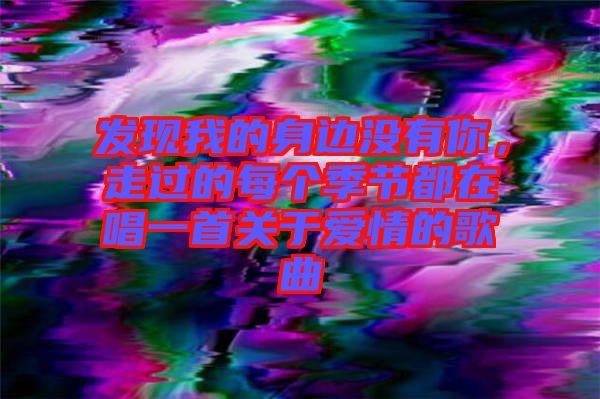 發(fā)現(xiàn)我的身邊沒有你，走過的每個季節(jié)都在唱一首關(guān)于愛情的歌曲