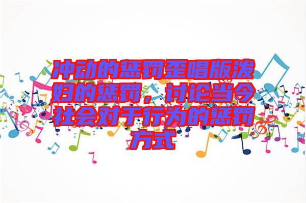 沖動(dòng)的懲罰歪唱版潑婦的懲罰，討論當(dāng)今社會對于行為的懲罰方式