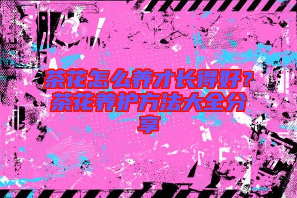 茶花怎么養(yǎng)才長(zhǎng)得好？茶花養(yǎng)護(hù)方法大全分享
