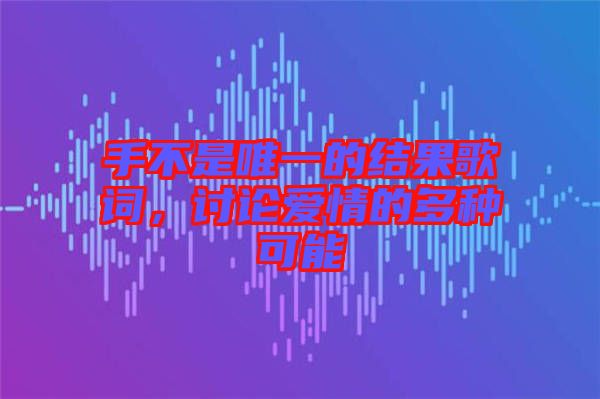 手不是唯一的結(jié)果歌詞，討論愛情的多種可能