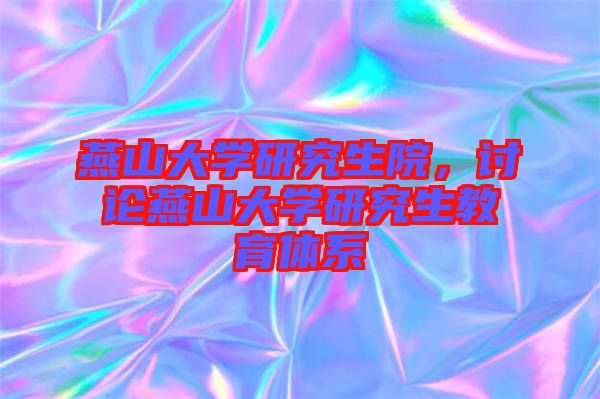 燕山大學(xué)研究生院，討論燕山大學(xué)研究生教育體系