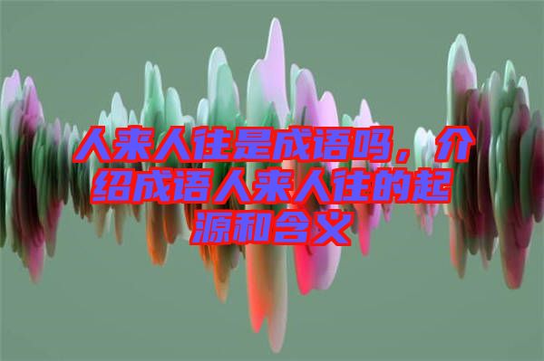 人來人往是成語嗎，介紹成語人來人往的起源和含義