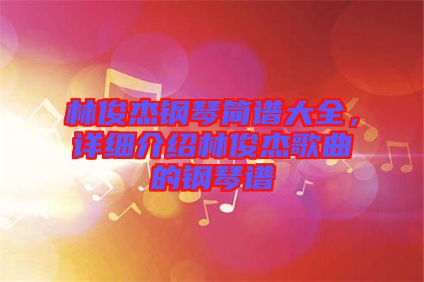 林俊杰鋼琴簡(jiǎn)譜大全，詳細(xì)介紹林俊杰歌曲的鋼琴譜