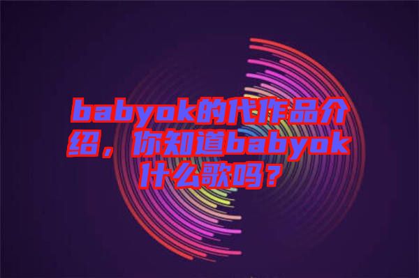 babyok的代作品介紹，你知道babyok什么歌嗎？