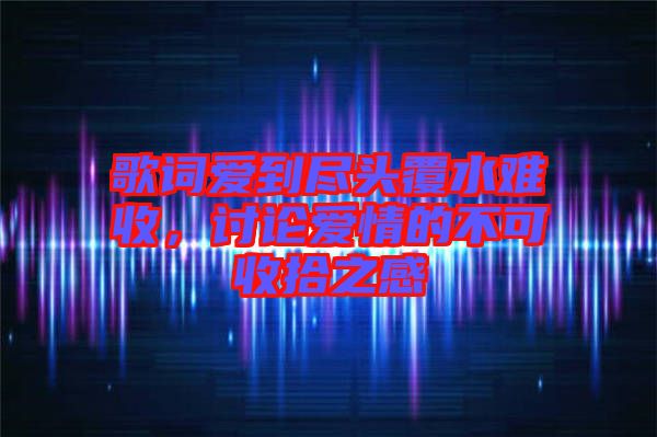 歌詞愛到盡頭覆水難收，討論愛情的不可收拾之感