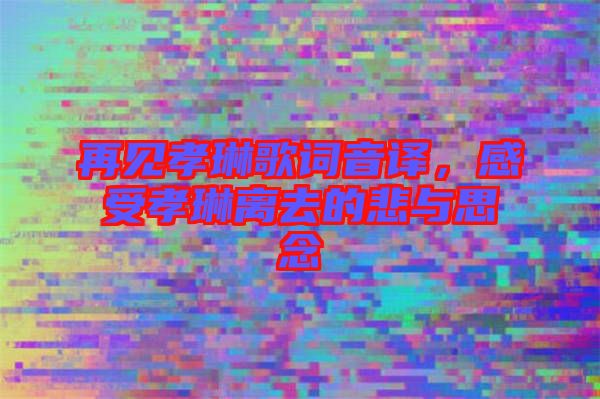 再見孝琳歌詞音譯，感受孝琳離去的悲與思念