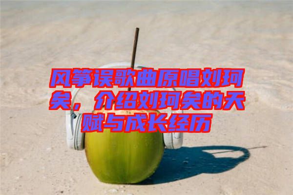 風箏誤歌曲原唱劉珂矣，介紹劉珂矣的天賦與成長經(jīng)歷