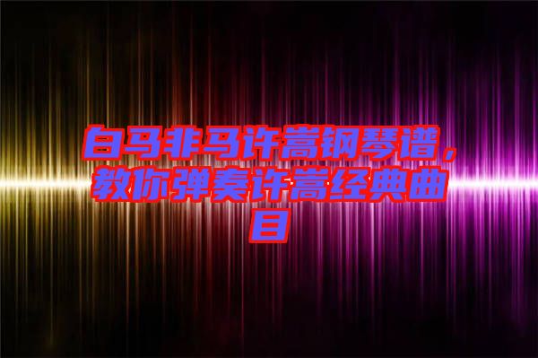 白馬非馬許嵩鋼琴譜，教你彈奏許嵩經(jīng)典曲目