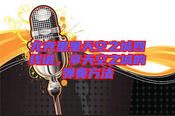 尤克里里天空之城四線(xiàn)譜，享天空之城的彈奏方法