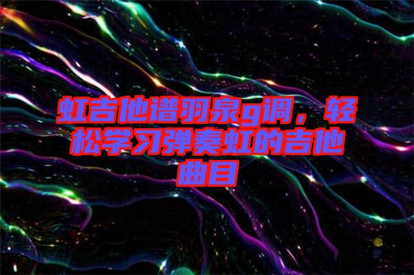 虹吉他譜羽泉g調(diào)，輕松學習彈奏虹的吉他曲目