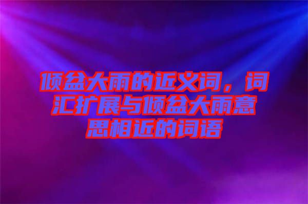 傾盆大雨的近義詞，詞匯擴展與傾盆大雨意思相近的詞語