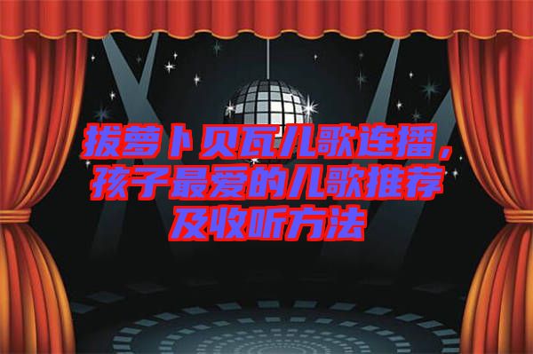 拔蘿卜貝瓦兒歌連播，孩子最愛的兒歌推薦及收聽方法