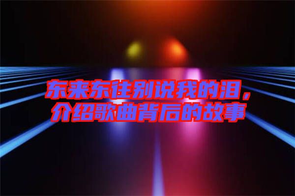 東來(lái)東往別說(shuō)我的淚，介紹歌曲背后的故事