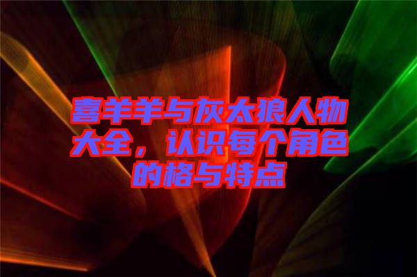 喜羊羊與灰太狼人物大全，認識每個角色的格與特點