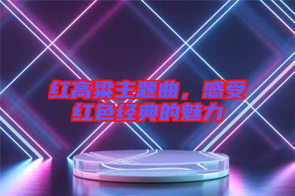 紅高粱主題曲，感受紅色經(jīng)典的魅力