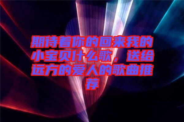 期待著你的回來(lái)我的小寶貝什么歌，送給遠(yuǎn)方的愛人的歌曲推薦