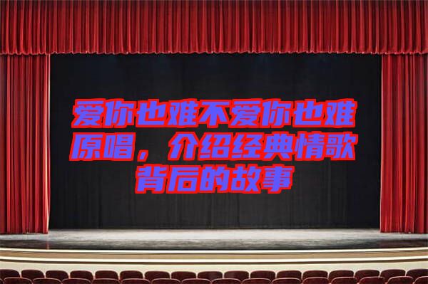 愛(ài)你也難不愛(ài)你也難原唱，介紹經(jīng)典情歌背后的故事