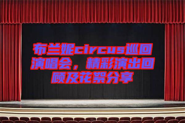 布蘭妮circus巡回演唱會，精彩演出回顧及花絮分享