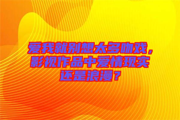 愛我就別想太多吻戲，影視作品中愛情現(xiàn)實(shí)還是浪漫？