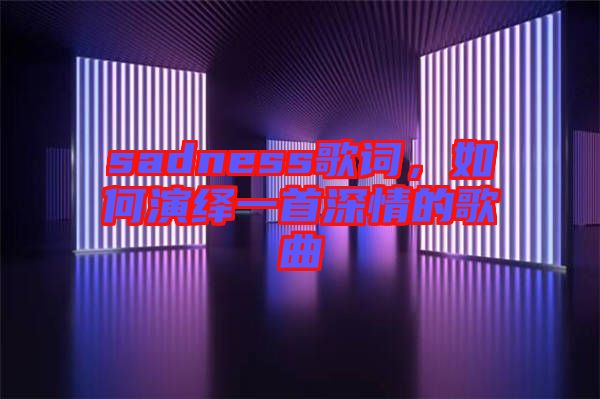 sadness歌詞，如何演繹一首深情的歌曲
