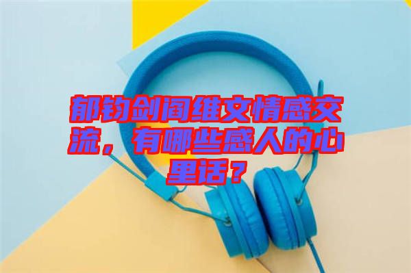 郁鈞劍閻維文情感交流，有哪些感人的心里話？
