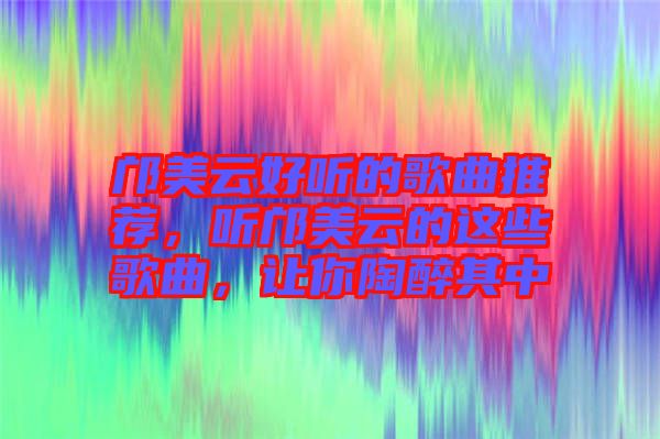 鄺美云好聽的歌曲推薦，聽鄺美云的這些歌曲，讓你陶醉其中
