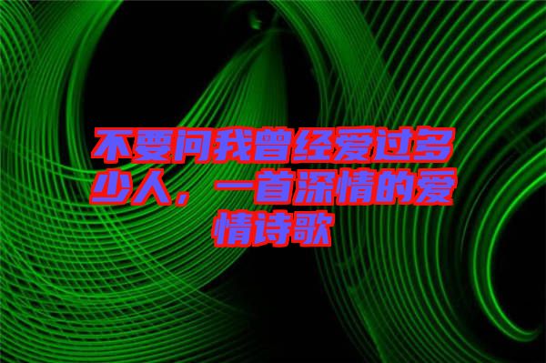 不要問(wèn)我曾經(jīng)愛(ài)過(guò)多少人，一首深情的愛(ài)情詩(shī)歌