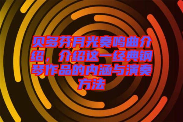 貝多芬月光奏鳴曲介紹，介紹這一經(jīng)典鋼琴作品的內(nèi)涵與演奏方法
