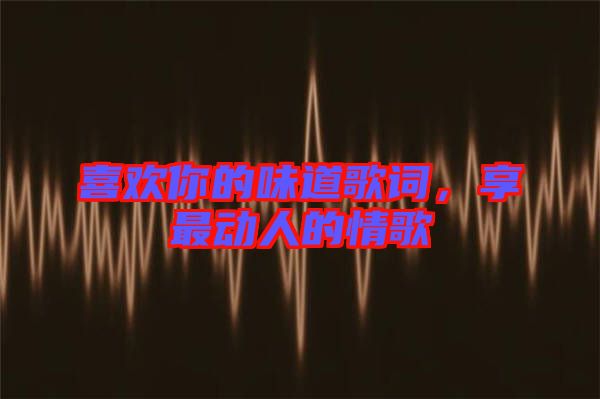 喜歡你的味道歌詞，享最動(dòng)人的情歌