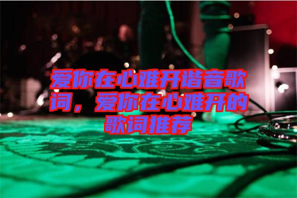 愛你在心難開諧音歌詞，愛你在心難開的歌詞推薦