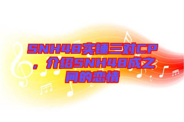 SNH48實錘三對CP，介紹SNH48成之間的戀情
